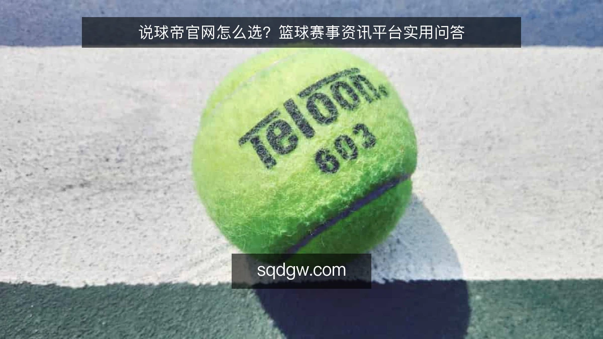 说球帝官网怎么选？篮球赛事资讯平台实用问答
