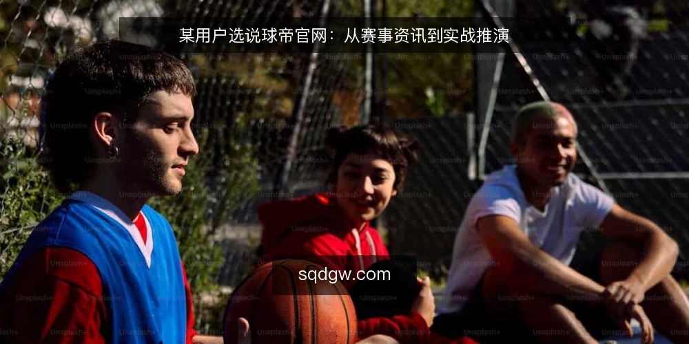 某用户选说球帝官网:从赛事资讯到实战推演 — 场景设定:一个篮球迷的日常信息需求 配图