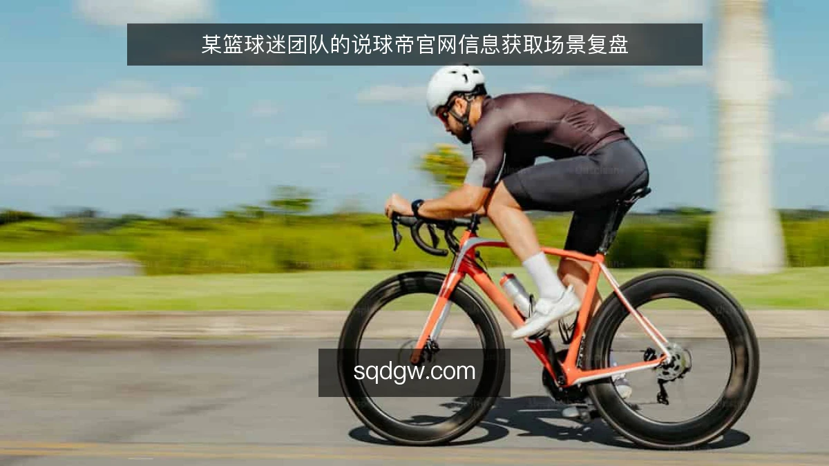 某篮球迷团队的说球帝官网信息获取场景复盘