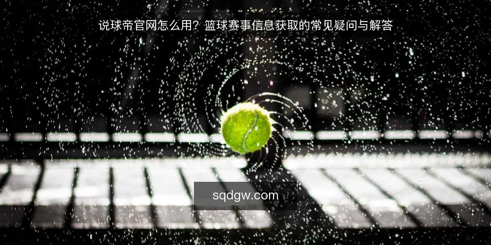说球帝官网怎么用?篮球赛事信息获取的常见疑问与解答 — 说球帝官网是什么?它能提供哪些篮球赛事信息? 配图