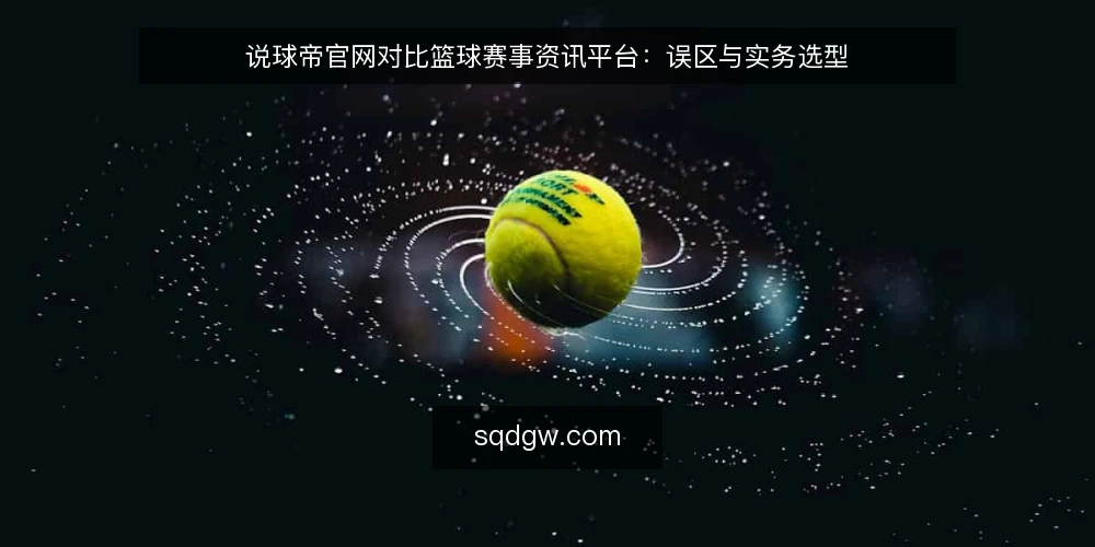 说球帝官网对比篮球赛事资讯平台：误区与实务选型 — 选型先看资讯边界 配图