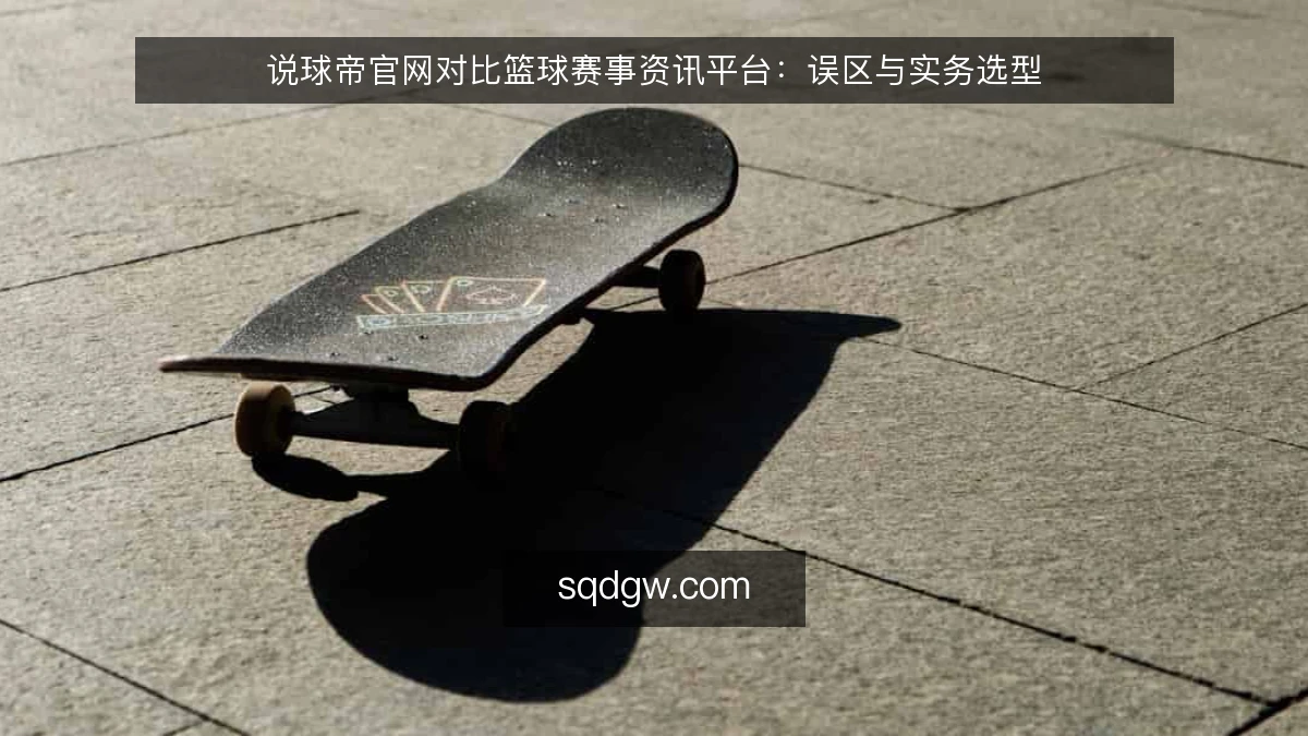 说球帝官网对比篮球赛事资讯平台：误区与实务选型